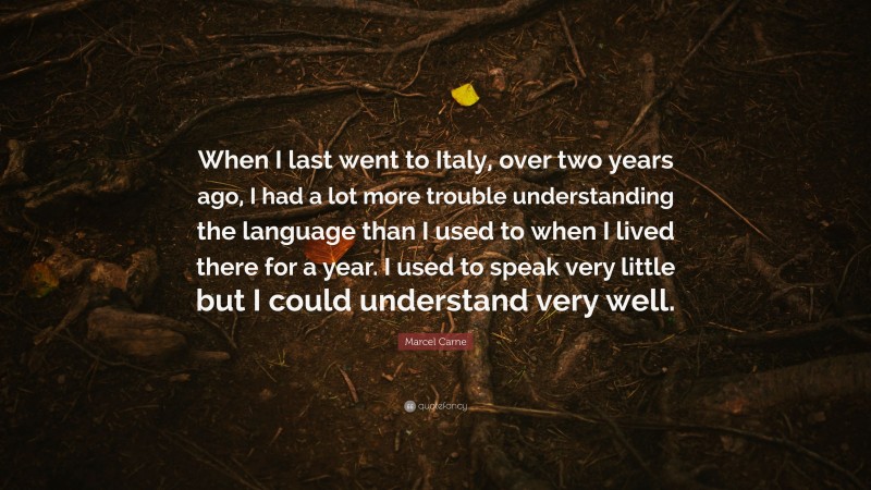 Marcel Carne Quote: “When I last went to Italy, over two years ago, I had a lot more trouble understanding the language than I used to when I lived there for a year. I used to speak very little but I could understand very well.”