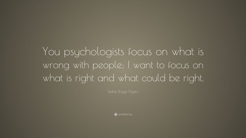 Isabel Briggs Myers Quote: “You psychologists focus on what is wrong with people; I want to focus on what is right and what could be right.”
