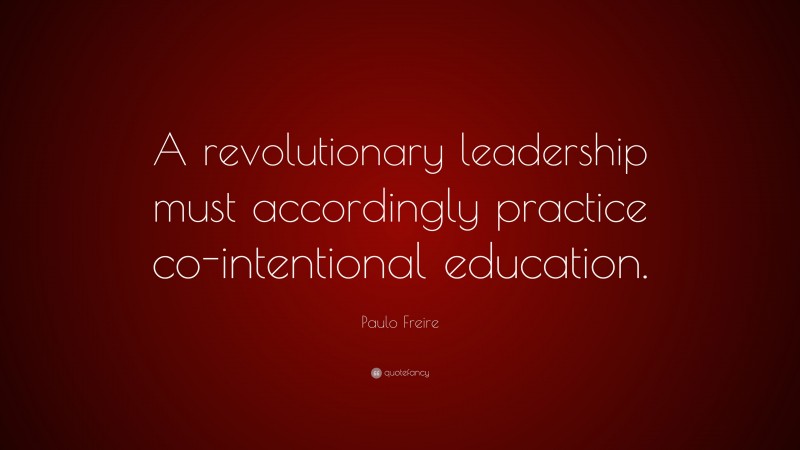 Paulo Freire Quote: “A revolutionary leadership must accordingly practice co-intentional education.”