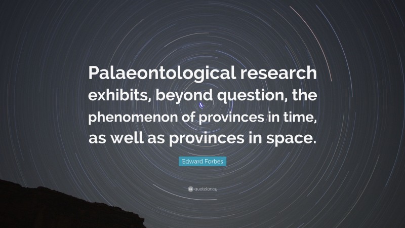 Edward Forbes Quote: “Palaeontological research exhibits, beyond question, the phenomenon of provinces in time, as well as provinces in space.”