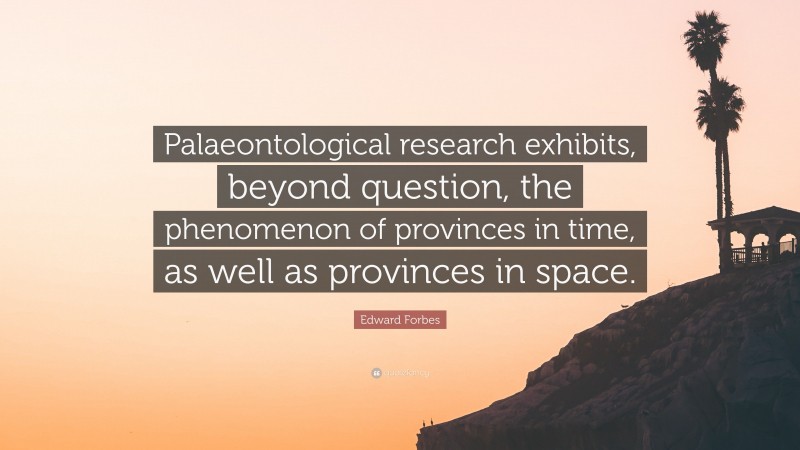 Edward Forbes Quote: “Palaeontological research exhibits, beyond question, the phenomenon of provinces in time, as well as provinces in space.”