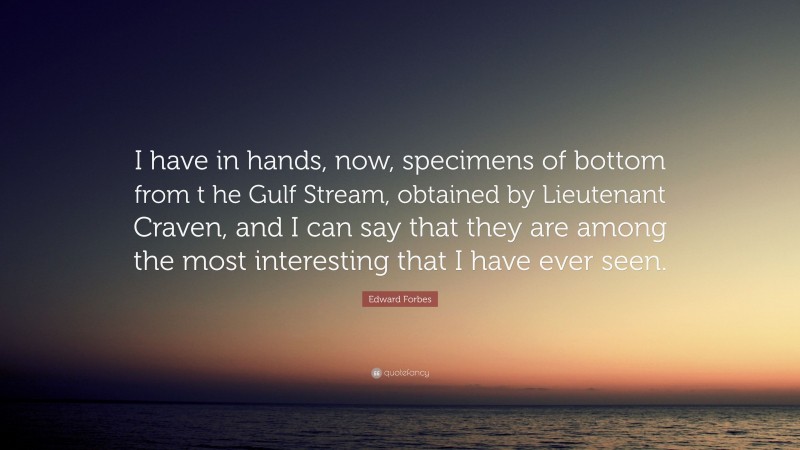 Edward Forbes Quote: “I have in hands, now, specimens of bottom from t he Gulf Stream, obtained by Lieutenant Craven, and I can say that they are among the most interesting that I have ever seen.”