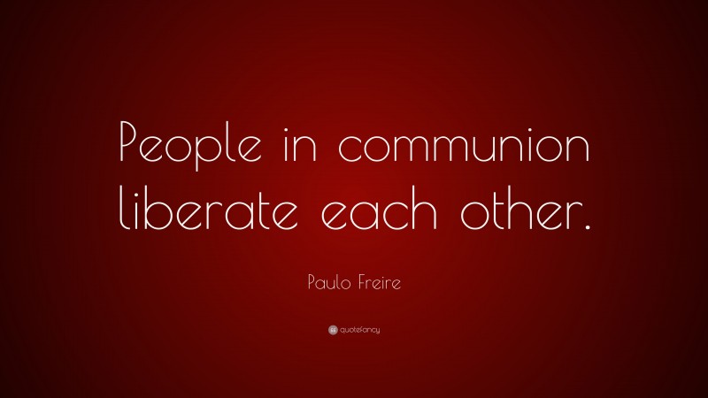 Paulo Freire Quote: “People in communion liberate each other.”