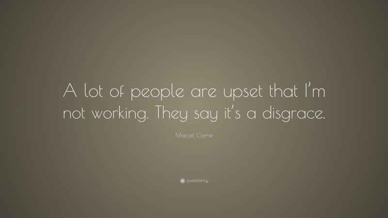 Marcel Carne Quote: “A lot of people are upset that I’m not working. They say it’s a disgrace.”