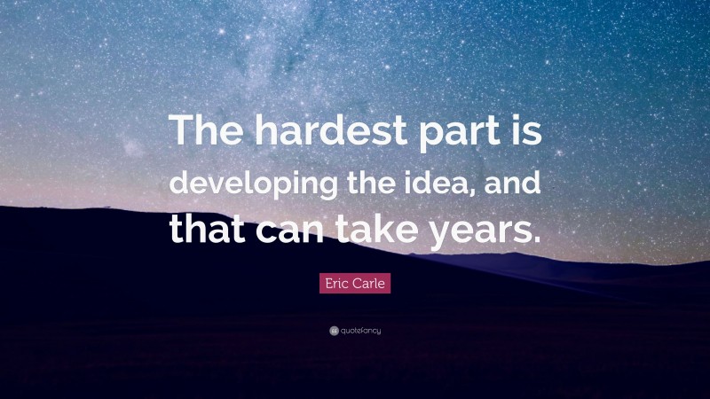 Eric Carle Quote: “The hardest part is developing the idea, and that can take years.”