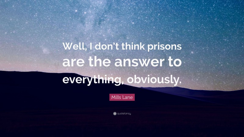 Mills Lane Quote: “Well, I don’t think prisons are the answer to everything, obviously.”