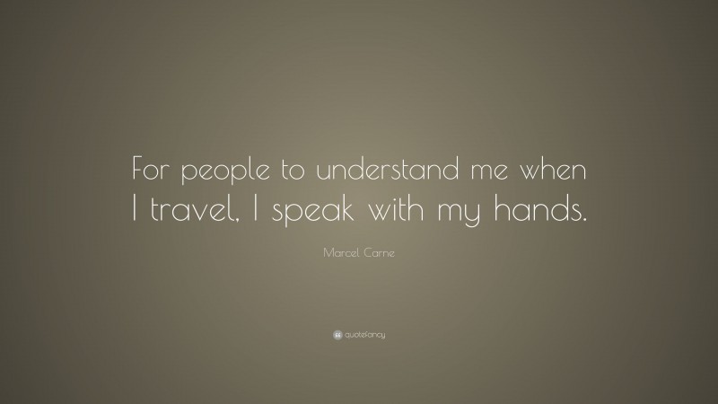 Marcel Carne Quote: “For people to understand me when I travel, I speak with my hands.”