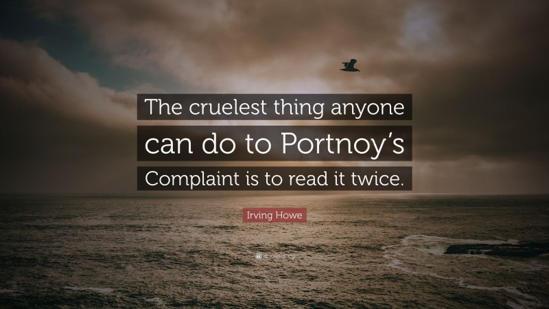 Irving Howe Quote: “The cruelest thing anyone can do to Portnoy’s Complaint is to read it twice.”