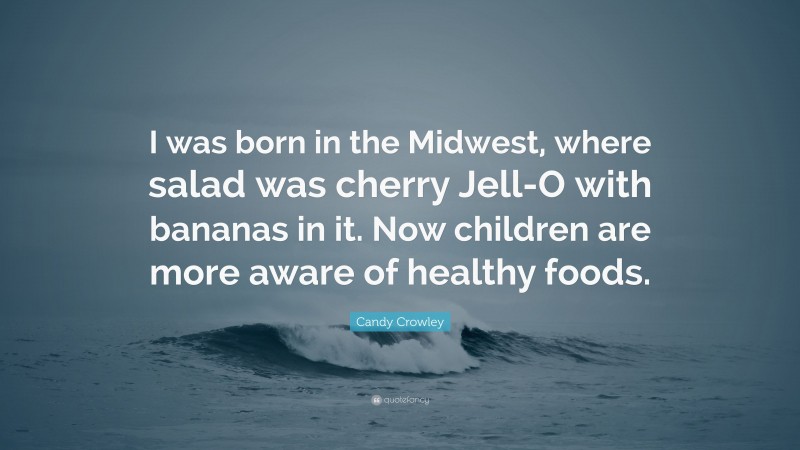 Candy Crowley Quote: “I was born in the Midwest, where salad was cherry Jell-O with bananas in it. Now children are more aware of healthy foods.”