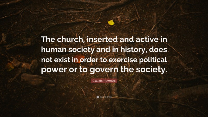 Claudio Hummes Quote: “The church, inserted and active in human society and in history, does not exist in order to exercise political power or to govern the society.”