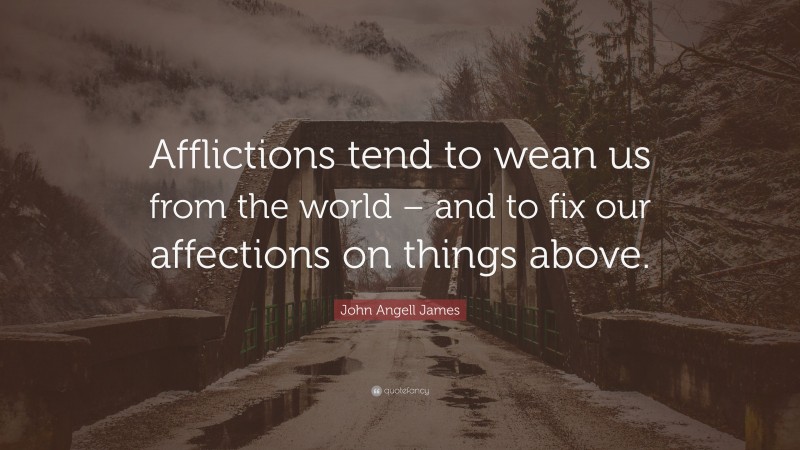 John Angell James Quote: “Afflictions tend to wean us from the world – and to fix our affections on things above.”