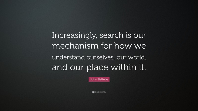 John Battelle Quote: “Increasingly, search is our mechanism for how we understand ourselves, our world, and our place within it.”
