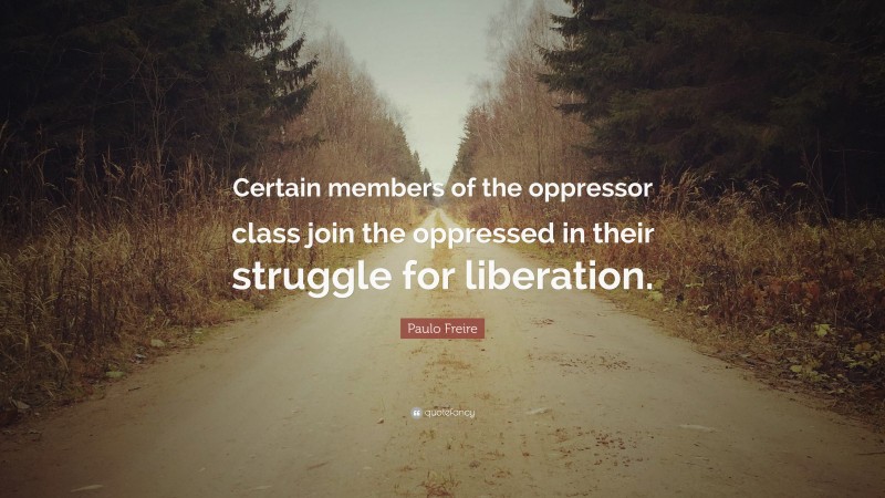 Paulo Freire Quote: “Certain members of the oppressor class join the oppressed in their struggle for liberation.”