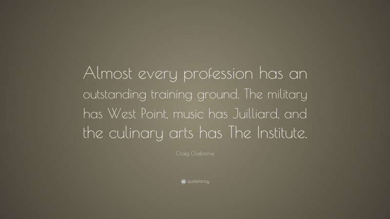 Craig Claiborne Quote: “Almost every profession has an outstanding training ground. The military has West Point, music has Juilliard, and the culinary arts has The Institute.”