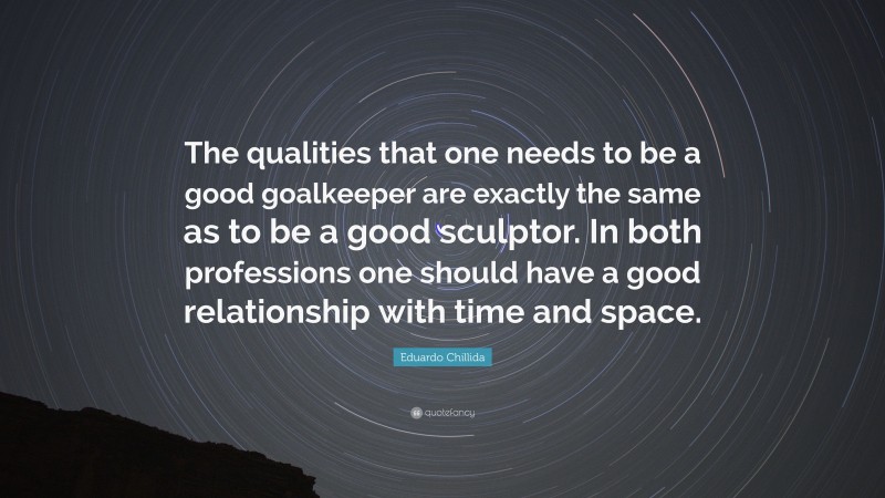 Eduardo Chillida Quote: “The qualities that one needs to be a good goalkeeper are exactly the same as to be a good sculptor. In both professions one should have a good relationship with time and space.”