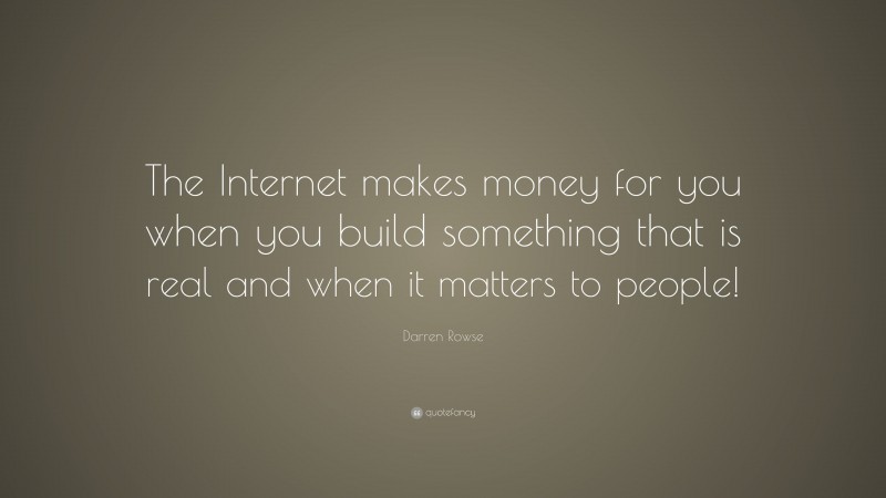 Darren Rowse Quote: “The Internet makes money for you when you build something that is real and when it matters to people!”
