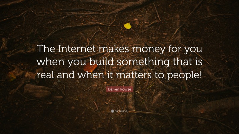 Darren Rowse Quote: “The Internet makes money for you when you build something that is real and when it matters to people!”