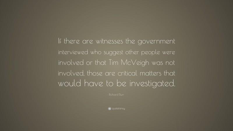 Richard Burr Quote: “If there are witnesses the government interviewed who suggest other people were involved or that Tim McVeigh was not involved, those are critical matters that would have to be investigated.”