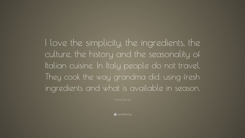 Anne Burrell Quote: “I love the simplicity, the ingredients, the culture, the history and the seasonality of Italian cuisine. In Italy people do not travel. They cook the way grandma did, using fresh ingredients and what is available in season.”
