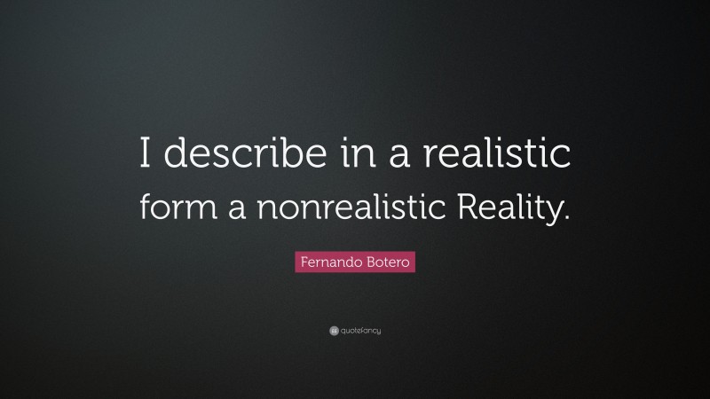 Fernando Botero Quote: “I describe in a realistic form a nonrealistic Reality.”