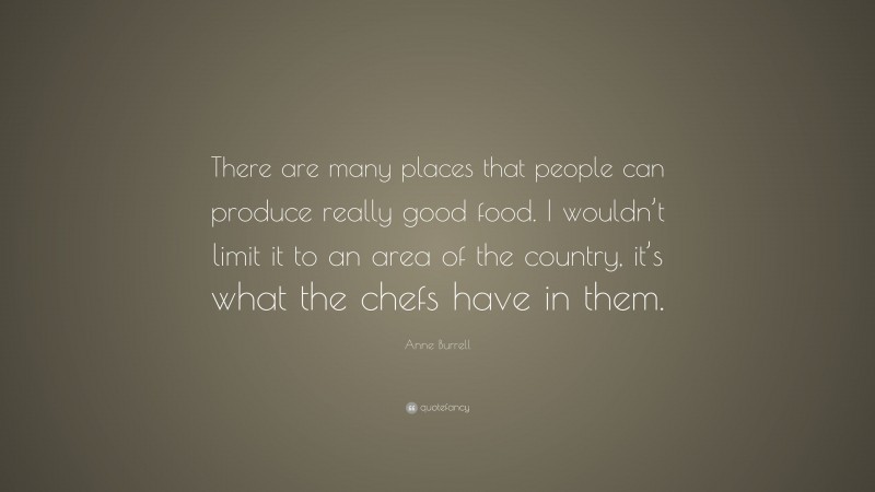 Anne Burrell Quote: “There are many places that people can produce really good food. I wouldn’t limit it to an area of the country, it’s what the chefs have in them.”