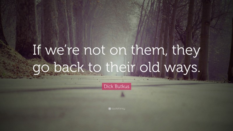 Dick Butkus Quote: “If we’re not on them, they go back to their old ways.”