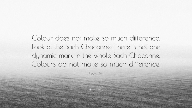 Ruggiero Ricci Quote: “Colour does not make so much difference. Look at the Bach Chaconne: There is not one dynamic mark in the whole Bach Chaconne. Colours do not make so much difference.”