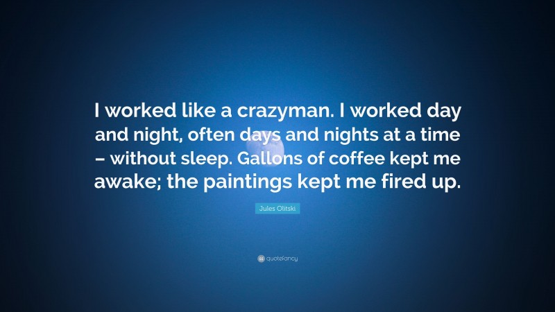 Jules Olitski Quote: “I worked like a crazyman. I worked day and night, often days and nights at a time – without sleep. Gallons of coffee kept me awake; the paintings kept me fired up.”
