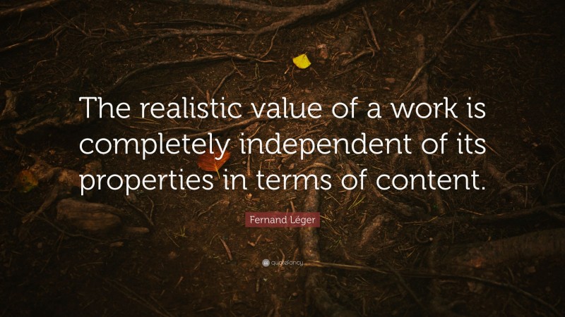 Fernand Léger Quote: “The realistic value of a work is completely independent of its properties in terms of content.”