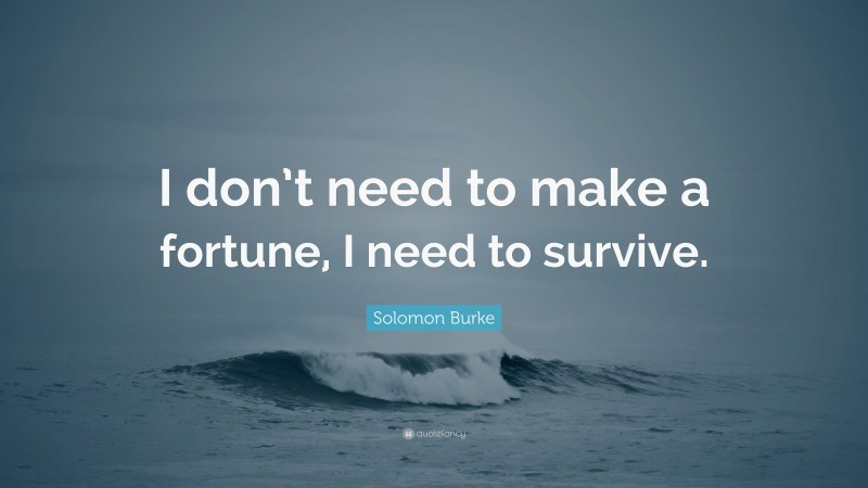 Solomon Burke Quote: “I don’t need to make a fortune, I need to survive.”