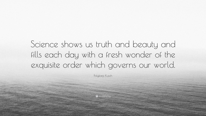 Polykarp Kusch Quote: “Science shows us truth and beauty and fills each day with a fresh wonder of the exquisite order which governs our world.”