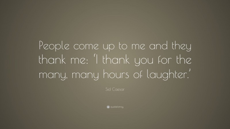 Sid Caesar Quote: “People come up to me and they thank me: ‘I thank you for the many, many hours of laughter.’”