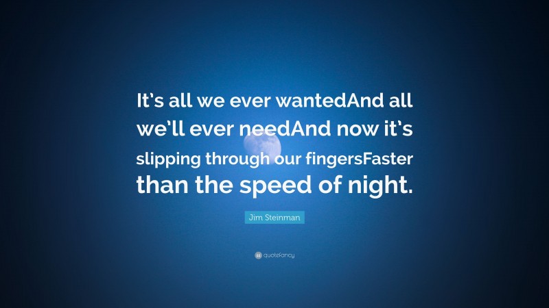 Jim Steinman Quote: “It’s all we ever wantedAnd all we’ll ever needAnd now it’s slipping through our fingersFaster than the speed of night.”