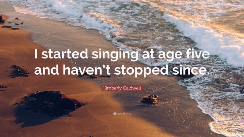 Kimberly Caldwell Quote: “I started singing at age five and haven’t stopped since.”