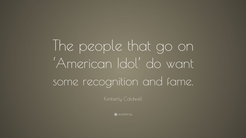 Kimberly Caldwell Quote: “The people that go on ‘American Idol’ do want some recognition and fame.”