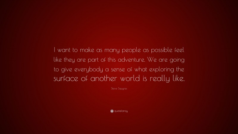Steve Squyres Quote: “I want to make as many people as possible feel like they are part of this adventure. We are going to give everybody a sense of what exploring the surface of another world is really like.”