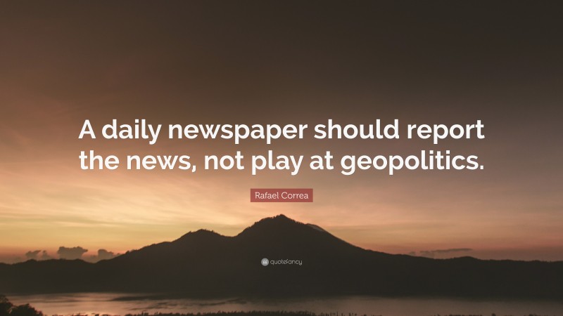 Rafael Correa Quote: “A daily newspaper should report the news, not play at geopolitics.”