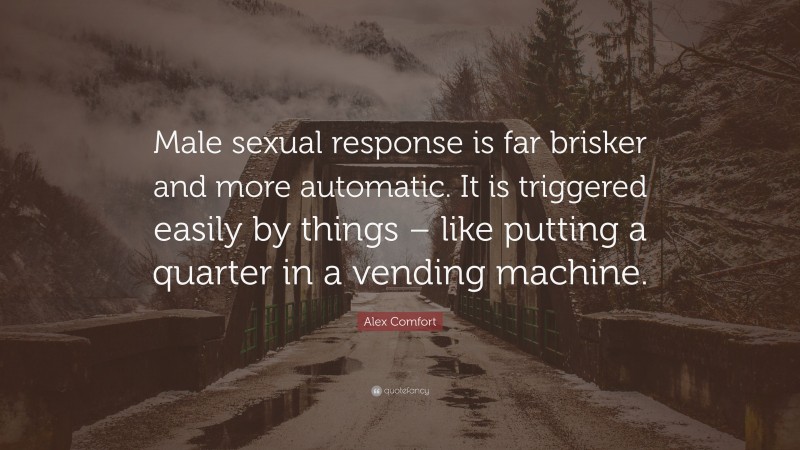 Alex Comfort Quote: “Male sexual response is far brisker and more automatic. It is triggered easily by things – like putting a quarter in a vending machine.”