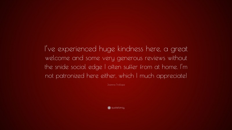 Joanna Trollope Quote: “I’ve experienced huge kindness here, a great welcome and some very generous reviews without the snide social edge I often suffer from at home. I’m not patronized here either, which I much appreciate!”