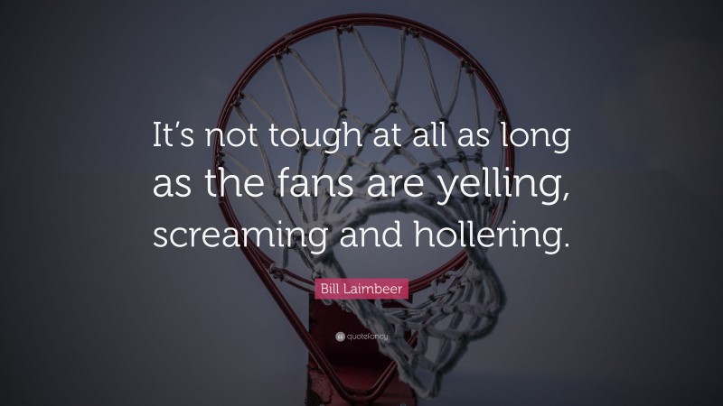 Bill Laimbeer Quote: “It’s not tough at all as long as the fans are yelling, screaming and hollering.”