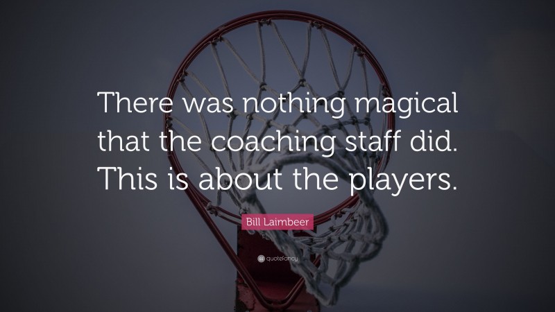Bill Laimbeer Quote: “There was nothing magical that the coaching staff did. This is about the players.”