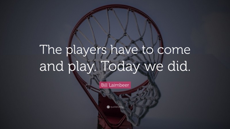 Bill Laimbeer Quote: “The players have to come and play. Today we did.”