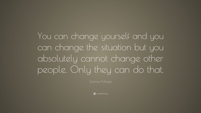 Joanna Trollope Quote: “You can change yourself and you can change the situation but you absolutely cannot change other people. Only they can do that.”