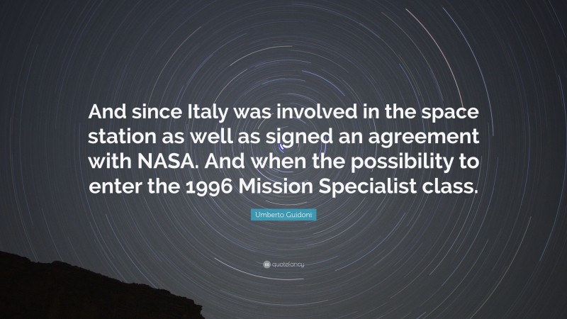 Umberto Guidoni Quote: “And since Italy was involved in the space station as well as signed an agreement with NASA. And when the possibility to enter the 1996 Mission Specialist class.”