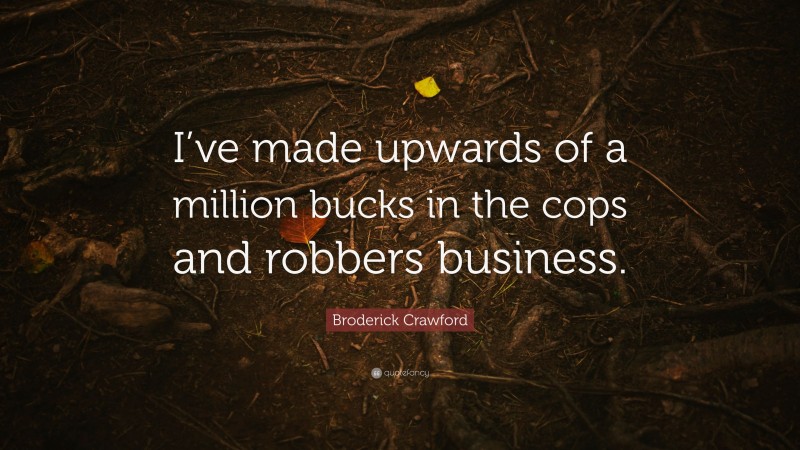 Broderick Crawford Quote: “I’ve made upwards of a million bucks in the cops and robbers business.”