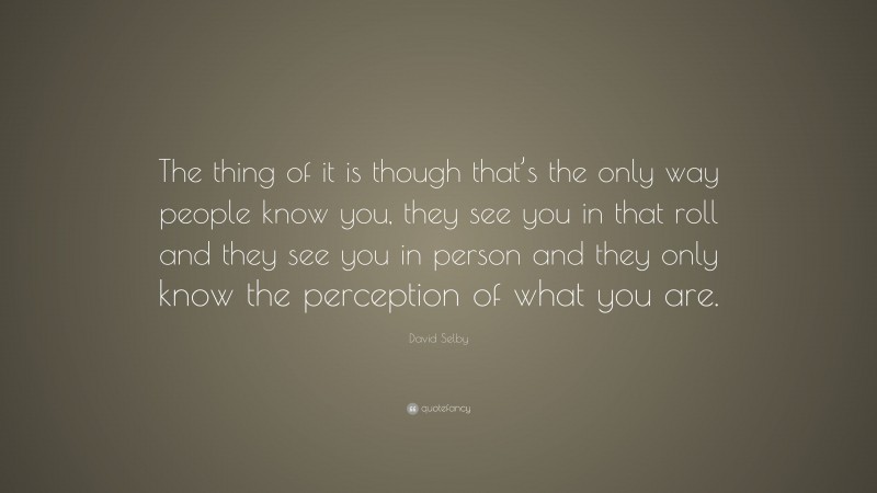 David Selby Quote: “The thing of it is though that’s the only way people know you, they see you in that roll and they see you in person and they only know the perception of what you are.”