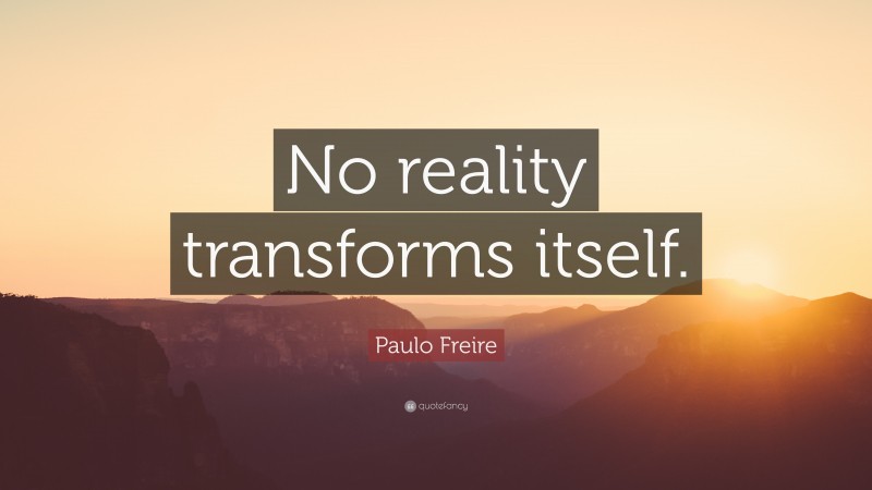 Paulo Freire Quote: “No reality transforms itself.”