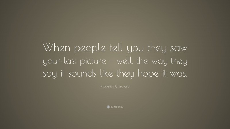 Broderick Crawford Quote: “When people tell you they saw your last picture – well, the way they say it sounds like they hope it was.”