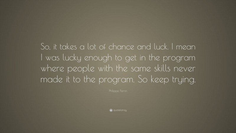 Philippe Perrin Quote: “So, it takes a lot of chance and luck. I mean I was lucky enough to get in the program where people with the same skills never made it to the program. So keep trying.”
