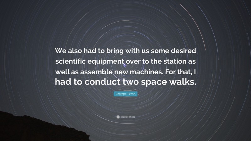 Philippe Perrin Quote: “We also had to bring with us some desired scientific equipment over to the station as well as assemble new machines. For that, I had to conduct two space walks.”